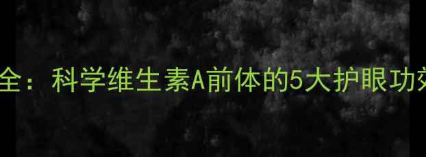 胡萝卜素养生全科学维生素A前体的5大护眼功效与作用机制