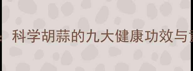 胡蒜养生指南科学胡蒜的九大健康功效与黄金食用法则