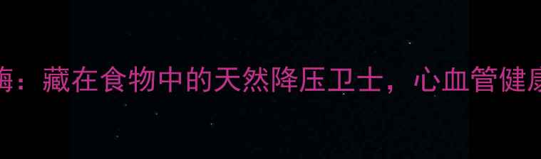 胰激肽原酶藏在食物中的天然降压卫士心血管健康长寿密码
