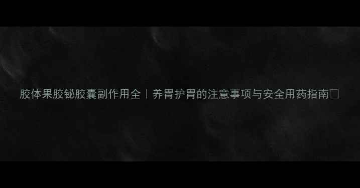 图片 胶体果胶铋胶囊副作用全｜养胃护胃的注意事项与安全用药指南🌿