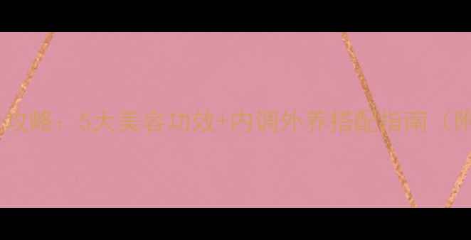 胶原多肽抗衰老全攻略5大美容功效内调外养搭配指南附科学选购技巧
