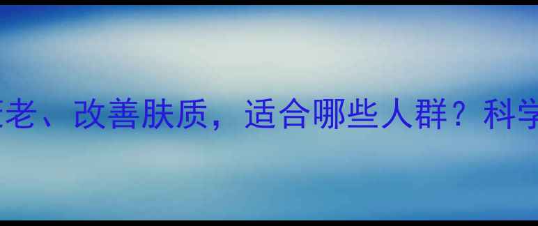 胶原蛋白饮抗衰老改善肤质适合哪些人群科学功效与饮用指南