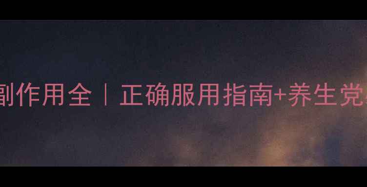 胸泉肽肠溶片副作用全正确服用指南养生党必看注意事项