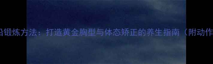 图片 胸肌下沿锻炼方法：打造黄金胸型与体态矫正的养生指南（附动作详解）2