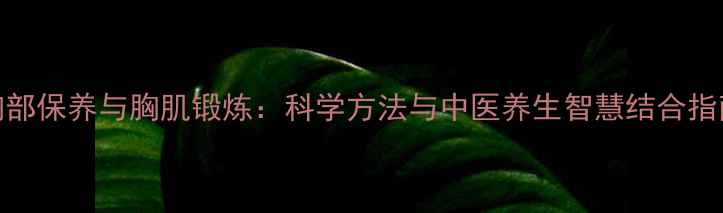 图片 胸部保养与胸肌锻炼：科学方法与中医养生智慧结合指南