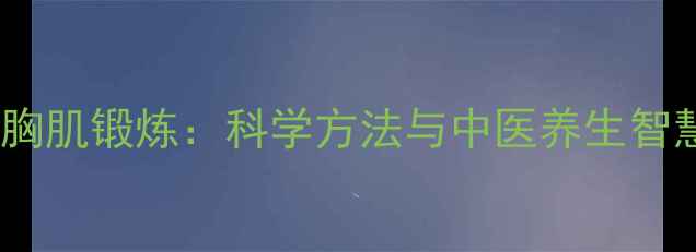 胸部保养与胸肌锻炼科学方法与中医养生智慧结合指南
