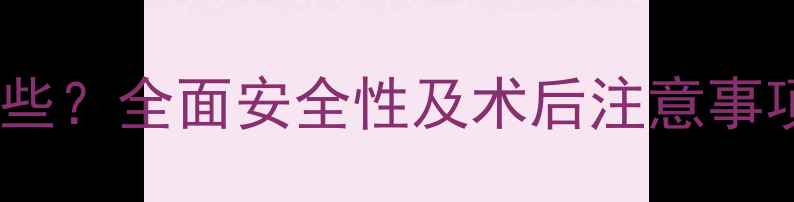 脂肪丰胸的副作用有哪些全面安全性及术后注意事项附自然丰胸指南
