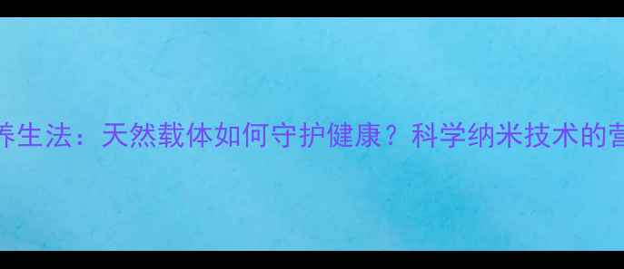 脂质体养生法天然载体如何守护健康科学纳米技术的营养革命