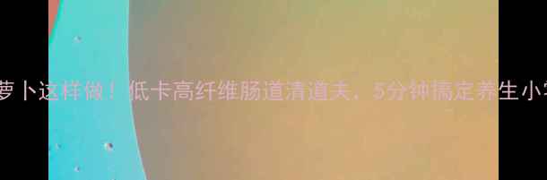 脆皮萝卜这样做低卡高纤维肠道清道夫5分钟搞定养生小零嘴