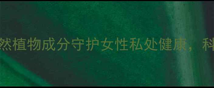 图片 脉乐清抑菌膏：天然植物成分守护女性私处健康，科学抑菌养护全攻略