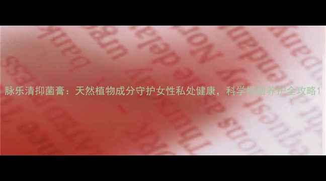 脉乐清抑菌膏天然植物成分守护女性私处健康科学抑菌养护全攻略