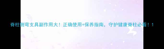 图片 脊柱侧弯支具副作用大！正确使用+保养指南，守护健康脊柱必看！1