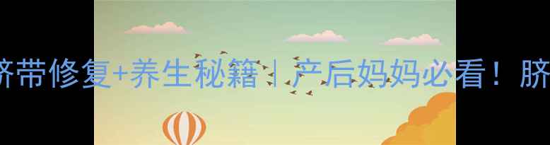 图片 脐带冷知识｜脐带修复+养生秘籍｜产后妈妈必看！脐带护理全攻略1