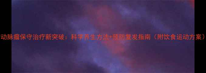 图片 脑动脉瘤保守治疗新突破：科学养生方法+预防复发指南（附饮食运动方案）1