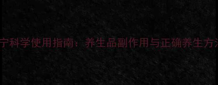 脑宁科学使用指南养生品副作用与正确养生方法