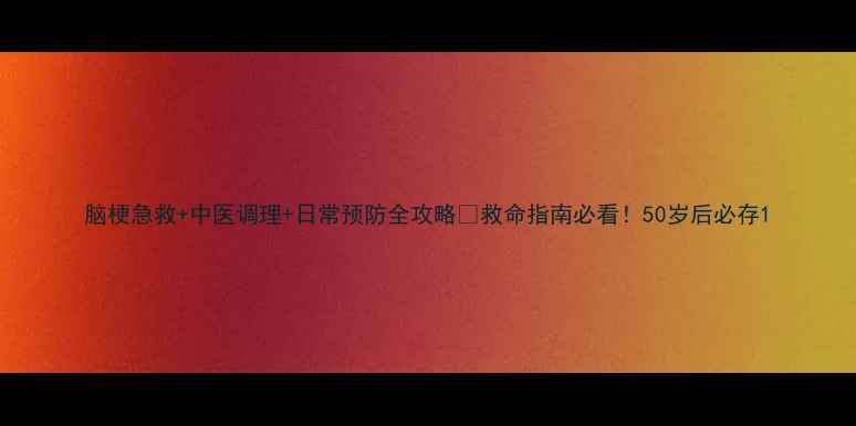 图片 脑梗急救+中医调理+日常预防全攻略✨救命指南必看！50岁后必存1