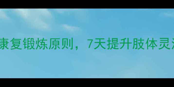 脑梗患者必看5大黄金康复锻炼原则7天提升肢体灵活性附家庭训练方案