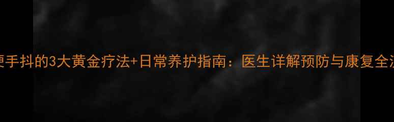 脑梗手抖的3大黄金疗法日常养护指南医生详解预防与康复全流程