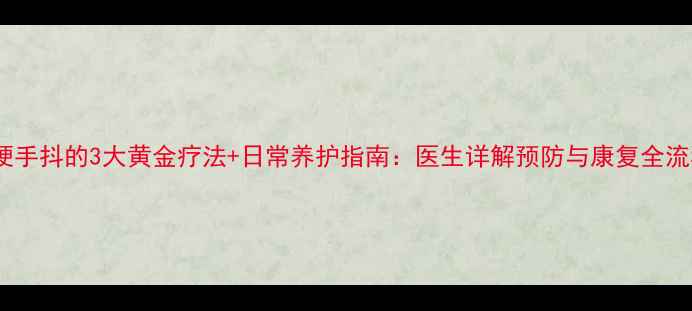 图片 脑梗手抖的3大黄金疗法+日常养护指南：医生详解预防与康复全流程1