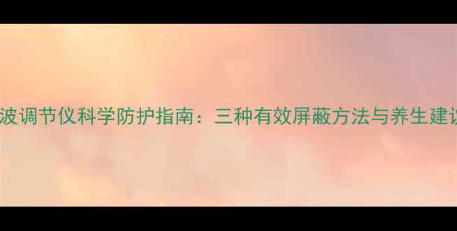 图片 脑波调节仪科学防护指南：三种有效屏蔽方法与养生建议2