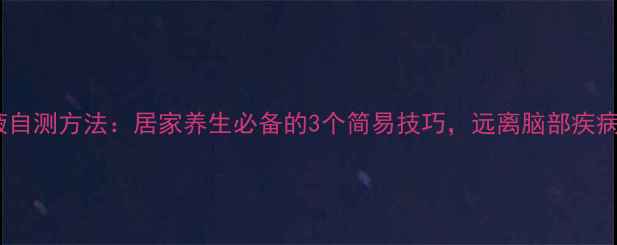 脑脊液自测方法居家养生必备的3个简易技巧远离脑部疾病困扰