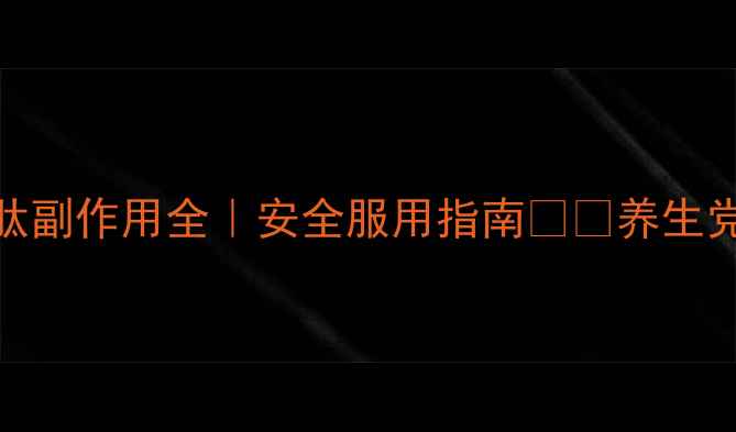 脑苷肌肽副作用全安全服用指南养生党必看