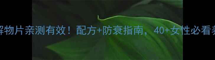 脑蛋白水解物片亲测有效配方防衰指南40女性必看养生秘籍