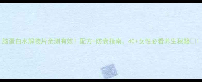图片 脑蛋白水解物片亲测有效！配方+防衰指南，40+女性必看养生秘籍✨1