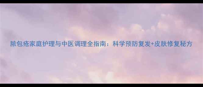 图片 脓包疮家庭护理与中医调理全指南：科学预防复发+皮肤修复秘方