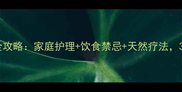 脓皮病中医调理全攻略家庭护理饮食禁忌天然疗法3周改善皮肤炎症