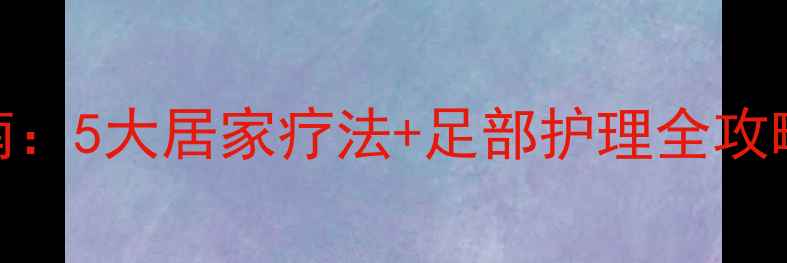 图片 脚板痛的中医调理指南：5大居家疗法+足部护理全攻略（附日常预防技巧）