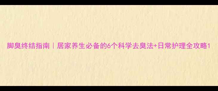 图片 脚臭终结指南｜居家养生必备的6个科学去臭法+日常护理全攻略1