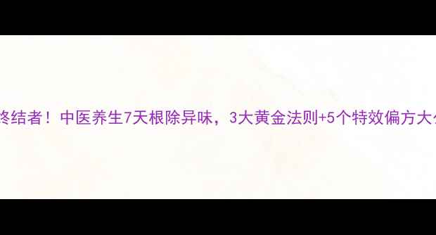脚臭终结者中医养生7天根除异味3大黄金法则5个特效偏方大公开