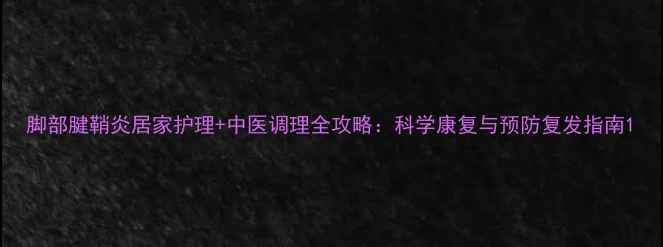 图片 脚部腱鞘炎居家护理+中医调理全攻略：科学康复与预防复发指南1