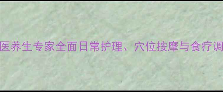 脚酸痛的解决方法中医养生专家全面日常护理穴位按摩与食疗调理附有效疗法图解
