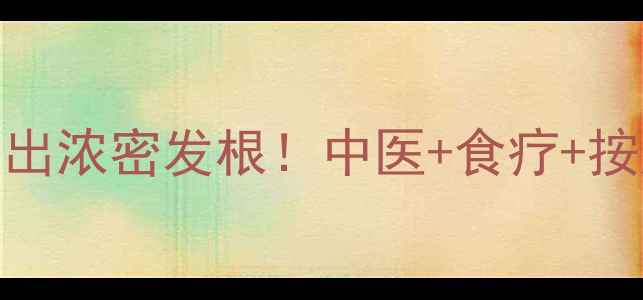 脱发急救指南3周养出浓密发根中医食疗按摩的天然防脱攻略