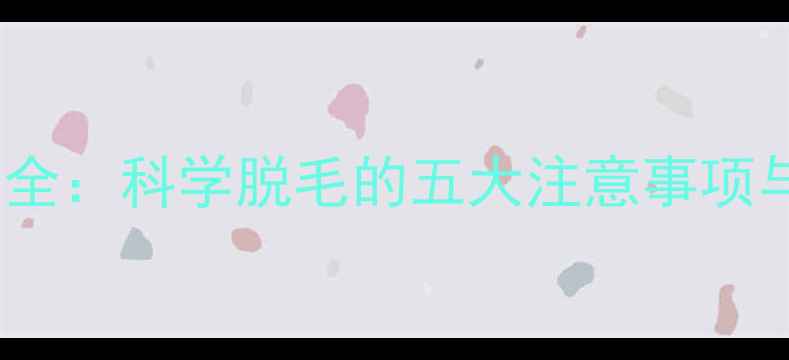 图片 脱毛副作用全：科学脱毛的五大注意事项与安全指南1