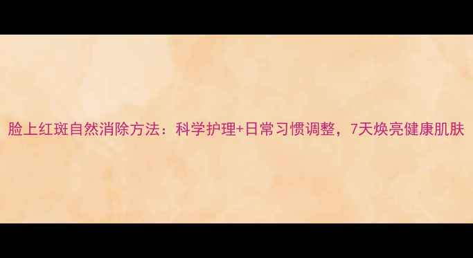 图片 脸上红斑自然消除方法：科学护理+日常习惯调整，7天焕亮健康肌肤