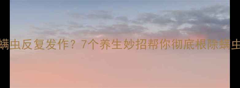 图片 脸上螨虫反复发作？7个养生妙招帮你彻底根除螨虫困扰