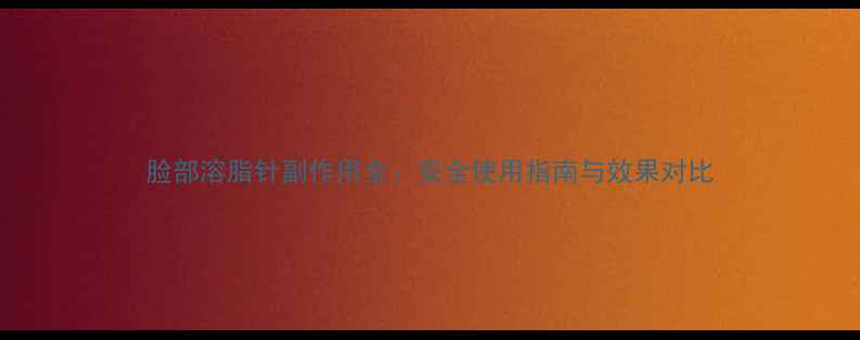 图片 脸部溶脂针副作用全：安全使用指南与效果对比