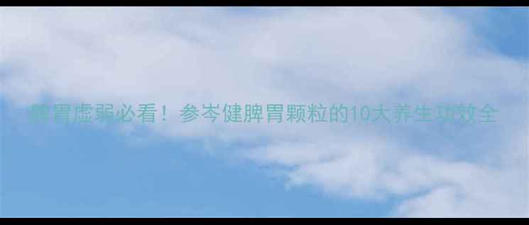 脾胃虚弱必看参岑健脾胃颗粒的10大养生功效全