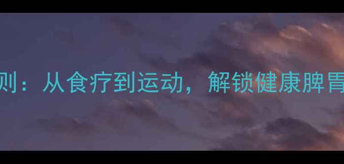 图片 脾虚调理黄金法则：从食疗到运动，解锁健康脾胃的三大核心策略