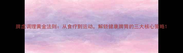 脾虚调理黄金法则从食疗到运动解锁健康脾胃的三大核心策略