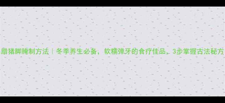 图片 腊猪脚腌制方法｜冬季养生必备，软糯弹牙的食疗佳品，3步掌握古法秘方