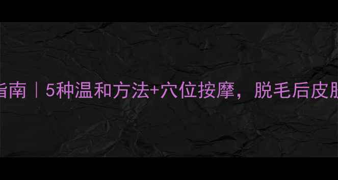 图片 腋下脱毛养生指南｜5种温和方法+穴位按摩，脱毛后皮肤更细腻光滑✨