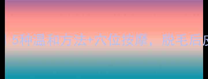 腋下脱毛养生指南5种温和方法穴位按摩脱毛后皮肤更细腻光滑