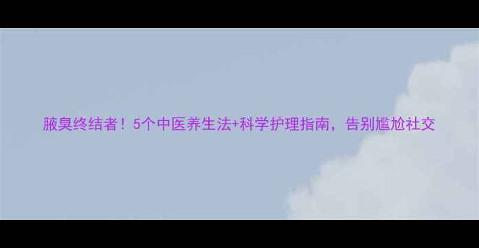腋臭终结者5个中医养生法科学护理指南告别尴尬社交