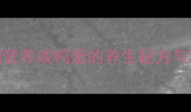 腌咸鸡蛋出油全攻略家庭自制营养咸鸭蛋的养生秘方与科学附详细步骤功效对比