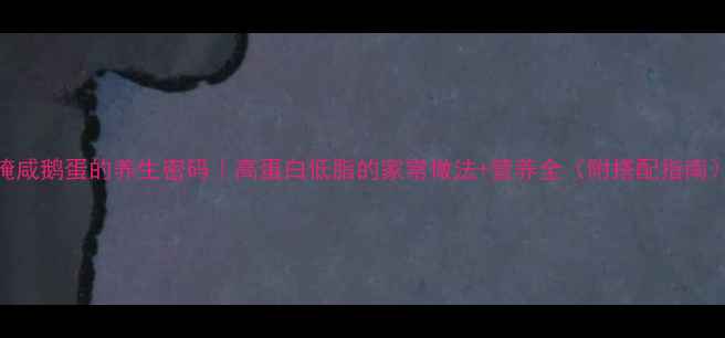 腌咸鹅蛋的养生密码高蛋白低脂的家常做法营养全附搭配指南