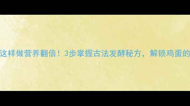 腌臭鸡蛋这样做营养翻倍3步掌握古法发酵秘方解锁鸡蛋的养生密码